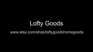 www.etsy.com/shop/loftygoodshomegoods
Lofty Goods
 