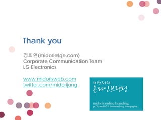 Thank you
정희연(midori@lge.com)
Corporate Communication Team
LG Electronics

www.midorisweb.com
twitter.com/midorijung




                                                       46
                               LG Electronics ⓒ46/30
 