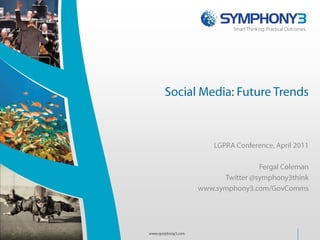 Social Media: Future Trends LGPRA Conference, April 2011 Fergal Coleman Twitter @symphony3think www.symphony3.com/GovComms www.symphony3.com 