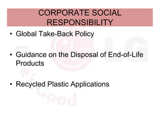 CORPORATE SOCIAL
         RESPONSIBILITY
• Global Take-Back Policy

• Guidance on the Disposal of End-of-Life
  Products

• Recycled Plastic Applications
 