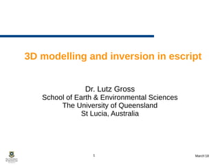 1 March’18
3D modelling and inversion in escript
Dr. Lutz Gross
School of Earth & Environmental Sciences
The University of Queensland
St Lucia, Australia
 