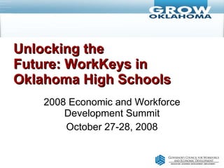 Unlocking the Future: WorkKeys in Oklahoma High Schools 2008 Economic and Workforce Development Summit October 27-28, 2008 