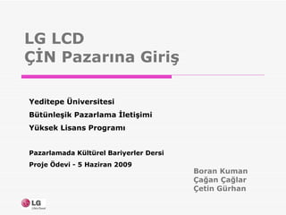 LG LCD  ÇİN Pazarına Giriş Boran Kuman  Çağan Çağlar Çetin Gürhan Yeditepe Üniversitesi  Bütünleşik Pazarlama İletişimi  Yüksek Lisans Programı Pazarlamada Kültürel Bariyerler Dersi  Proje Ödevi - 5 Haziran 2009 