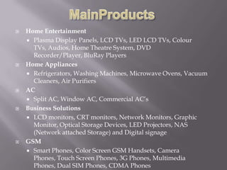 It’s a consumer durable leader in India with 27% market share.LG brandThe LG brand comprises four basic elements: values, promise, benefits, personality .Values:-the brand’s core values that never changes.Promise :- it’s the LG’s promise to what it delivers.Benefits:- benefits that are consistently delivered to the customers.Personality:- human characteristics that are expressed to customers.  