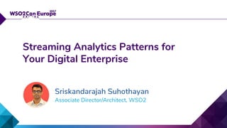 Streaming Analytics Patterns for
Your Digital Enterprise
Associate Director/Architect, WSO2
Sriskandarajah Suhothayan
 