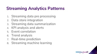 1. Streaming data pre processing
2. Data store integration
3. Streaming data summarization
4. KPI analysis and alerts
5. Event correlation
6. Trend analysis
7. Real-time prediction
8. Streaming machine learning
Streaming Analytics Patterns
 