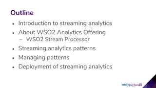 • Introduction to streaming analytics
• About WSO2 Analytics Offering
– WSO2 Stream Processor
• Streaming analytics patterns
• Managing patterns
• Deployment of streaming analytics
Outline
 