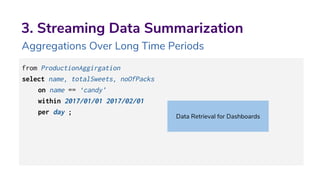 3. Streaming Data Summarization
Aggregations Over Long Time Periods
from ProductionAggirgation
select name, totalSweets, noOfPacks
on name == ‘candy’
within 2017/01/01 2017/02/01
per day ;
Data Retrieval for Dashboards
 