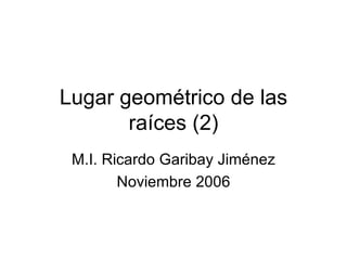 Lugar geométrico de las raíces (2) M.I. Ricardo Garibay Jiménez Noviembre 2006 