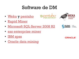 Software de DM
•   Weka y pentaho
•   Rapid Miner
•   Microsoft SQL Server 2008 R2
•   sas enterprise miner
•   IBM spss
•   Oracle data mining
 
