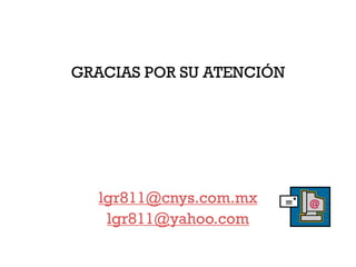 GRACIAS POR SU ATENCIÓN




  lgr811@cnys.com.mx
   lgr811@yahoo.com
 