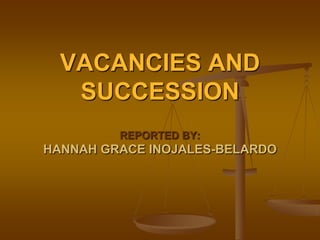 VACANCIES AND
SUCCESSION
REPORTED BY:

HANNAH GRACE INOJALES-BELARDO

 