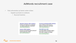 KNOWLEDGE SESSION
AdWords recruitment case
14
• Tekst advertenties op latente zoeker richten
– Inspelen op kennis en zoekterm
• Keyword insertion
 