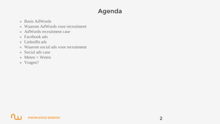 KNOWLEDGE SESSION
Agenda
» Basis AdWords
» Waarom AdWords voor recruitment
» AdWords recruitment case
» Facebook ads
» LinkedIn ads
» Waarom social ads voor recruitment
» Social ads case
» Meten = Weten
» Vragen?
2
 