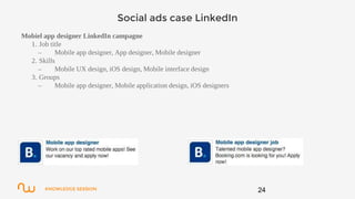 KNOWLEDGE SESSION
Social ads case LinkedIn
Mobiel app designer LinkedIn campagne
1. Job title
– Mobile app designer, App designer, Mobile designer
2. Skills
– Mobile UX design, iOS design, Mobile interface design
3. Groups
– Mobile app designer, Mobile application design, iOS designers
24
 