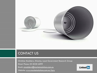 Christine Maddern, Director, Local Government Research Group
Direct Phone: 03 8330 6099
Email: cmaddern@marketsolutions.com.au
Website: www.marketsolutions.com.au/lgrg
CONTACT US
 