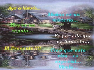Ayer es historia. ... Mañana es un misterio. .. Hoy es un regalo... E s por ello que es llamado ... Creo que esta vida  es especial ... Ví vela... El Presente!!!! 