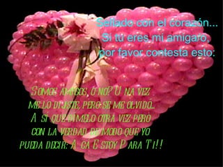 Sellado con el corazón... Si tu eres mi amiga/o,  por favor contesta esto: Somos amigos, o no? Una vez  me lo dijiste, pero se me olvidó... Así que dímelo otra vez pero  con la verdad de modo que yo  pueda decir: Acá Estoy Para Ti!! 