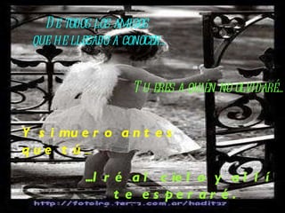 De todos los amigos  que he llegado a conocer... ...I ré al cielo y allí te   esperaré.   Tu eres a quién no olvidaré... Y si muero antes que tú ... 