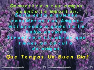 Demuestra a tus amigos cuanto te importan. Envía esto a quienes consideras tus  Amigos... i ncluyendo a quien te lo había enviado. Si vuelve a tí, sabrás que tienes un círculo  de amigos. Que Tengas Un Buen Día!! 