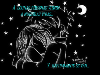 Algunas personas vienen  a nuestras vidas... Y rápidamente se van... 