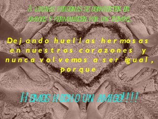 Algunas personas se convierten en  amigos y permanecen por un tiempo... Dejando huellas hermosas en nuestros corazones  y nunca volvemos a ser igual, porque Hemos hecho un amigo!!!! 