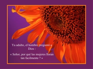 Ya adulto, el hombre preguntó a Dios : « Señor, por qué las mujeres lloran tan facilmente ? » 