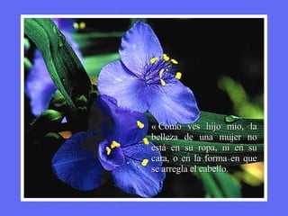 « Como ves hijo mio, la belleza de una mujer no está en su ropa, ni en su cara, o en la forma en que se arregla el cabello. 