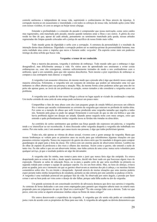 29
controle autônomo e independente de nossa vida, suprimindo o conhecimento de Deus através da injustiça. A
corrupção mostra-se em assassinatos e imoralidade, e em todos os esforços de nossa vida, incluindo ações como falar
com nossos vizinhos, rir com os amigos ou beijar nosso cônjuge.
Entender a profundidade e a extensão do pecado é compreender que nossa motivação, como seres caídos
mas regenerados, está manchada pelo pecado, mesmo quando tentamos amar a Deus e aos outros. A glória da cruz
reside no fato de que, apesar de cada atitude, pensamento ou sentimento manchado pela queda, nossas atitudes
regeneradas são limpas quando colocadas sob a justiça do sacrifício de nosso Irmão mais velho.
Todo mundo gosta da dignidade e sofre com a corrupção. A estrutura da personalidade é o resultado da
interação destas duas dinâmicas. Dignidade e corrupção podem ser as matérias-primas da personalidade humana, mas
outra realidade atua como o impulso que move o homem caído: vergonha1
. Ela espreita como mais um poderoso
inimigo da alma sofrida que busca vida.
Vergonha: o temor de ser conhecido
Para a maioria das pessoas, vergonha é sinônimo de embaraço. Todo mundo sabe que o embaraço é algo
desagradável, mas dificilmente ameaça a vida. Os vários anos de aprendizado nos ensinaram a evitar coisas
embaraçosas ou, caso não consigamos, estamos suficientemente treinados de modo a nos confundirmos com o
ambiente, igual a um camaleão, para que não sejamos descobertos. Nem mesmo a pior experiência de embaraço se
compara a sua contraparte mais danosa: a vergonha.
A vergonha é um assassino silencioso, do mesmo modo que a pressão alta é algo que destrói nosso corpo de
maneira silenciosa. Felizmente, a vergonha tem um conjunto de sintomas que podem ser detectados uma vez que
tenhamos os olhos abertos para sua presença e atuação. Mas, da mesma forma como podemos achar que uma dor no
peito são apenas gases, ao invés de um problema no coração, somos tentados a não considerar a vergonha como um
problema.
A vergonha tem o poder de tirar nosso fôlego e colocar no lugar aquele ar viciado da condenação e repulsa.
Um trecho extraído de uma carta de uma amiga pode esclarecer um pouco mais:
Compartilhar o fato do meu abuso com eles (um pequeno grupo de estudo bíblico) provocou um silêncio
frio e intenso que sacudiu violentamente as correntes da vergonha que estavam no profundo de minha alma.
Foi como se a menção do abuso que sofri tivesse produzido uma vergonha tamanha que engoliu a todos
nós. Somente pela graça eu pude me apegar firmemente à convicção de que eu não era lésbica e que não
havia problema algum em desejar ser amada. Quando penso naquela noite com meus amigos, creio que
entendo o quão profundamente minha vergonha tocou as feridas não tratadas na alma deles.
Ao contrário de certos sentimentos que perdem sua força quando são expressos em palavras, a vergonha
tende a se intensificar ao ser reconhecida. A mera discussão sobre vergonha desperta a vergonha não trabalhada nos
outros. Por esta razão, este é um assunto que causa receio nas pessoas; é algo que todos prefeririam ignorar.
Todos nós, não apenas as vítimas de abuso sexual, vivemos com o gosto amargo da vergonha. Basta que
nossas lembranças se voltem para os primeiros anos na escola para que relembremos algumas situações em que
passamos extrema vergonha. Nunca me esquecerei do garoto da oitava série que foi mandado à drogaria para comprar
guardanapos de papel para a festa da classe. Ele voltou com um enorme pacote de absorventes íntimos. Lembro-me
do olhar de espanto da professora e dos risos e olhares das meninas. Assim como o garoto, não entendi a razão de
tanto riso. Eu não sabia o que era um absorvente íntimo, mas tinha certeza de uma coisa: nunca seria voluntário para
qualquer serviço, já que o resultado poderia ser algo tão devastador.
A vergonha não foi minha, mas tomei-a para mim e jurei que nunca faria algo tão estúpido. Eu estava
despertando para as coisas da vida e, desde aquele momento, decidi não fazer nada em que houvesse algum risco de
exposição. Durante as aulas de educação física, eu ia para a quadra certo de que seria escolhido na primeira ou
segunda rodada para compor a equipe de qualquer esporte. Eu era um bom atleta. Mas, na hora do almoço, evitava
pisar na quadra, pois era o momento em que os garotos observavam as meninas dos pés à cabeça, e as meninas faziam
comentários sobre eles. Eu era tímido e desajeitado. Aprendi através de muitas situações que uma menina poderia
expor perante todos minha inexperiência de estudante, portanto eu não entraria por este caminho se pudesse evitá-lo.
A vergonha é uma realidade potencial em qualquer fase da vida. Se observada por outro ângulo, a pressão por fazer
coisas e sair-se bem pode ser vista como o desejo de não falhar, porque cada falha acaba na dor da vergonha.
Um grande acionista de um conceituado escritório de advocacia destacou que deve sua carreira à vergonha.
As centenas de horas dedicadas a um caso eram empregadas para garantir que ninguém saberia mais ou estaria mais
preparado para um julgamento do que ele. Qual era a motivação? "Eu não consigo lidar com a derrota. Toda vez que
perco, sinto-me como se alguém arrancasse minhas calças na frente de meus colegas".
Ele estava descrevendo a experiência da vergonha. A vergonha que ele sentia não podia ser considerada
justa e nem de acordo com os propósitos de Deus para sua vida. A vergonha do advogado na derrota demonstrava que
 