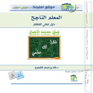 ‫المعلم‬‫الناجح‬1
‫للمعلم‬ ‫عملي‬ ‫دليل‬
‫األجيال‬ ‫حديث‬ ‫ليكن‬
‫د‬.‫الشهري‬ ‫محمد‬ ‫بن‬ ‫خالد‬
3311‫هـ‬-‫محفوظة‬ ‫الحقوق‬
 
