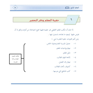 ‫المعلم‬‫الناجح‬45
‫المعلم‬ ‫حقيبة‬‫التحضير‬ ‫ودفتر‬
‫ئن‬ ‫س‬ ‫ي‬ُ‫سح‬ ‫ان‬‫س‬‫ئد‬ ‫أف‬ ‫س‬ ‫احهووجو‬ ‫تو‬ ‫فتو،و‬ ‫حيوبهس‬ ‫ه‬ ‫احليويي‬ ‫لم‬ ‫امل‬ ‫أكهه‬ ‫ئن‬ ‫ن‬ ‫ال‬
‫أ‬ ‫د‬ ‫ج‬ ‫لو،و‬ ‫ص‬ ‫حي‬‫فو،و‬ ‫اس‬ ‫واهم‬ ‫حيهوجس‬ ‫و‬.
‫ولي‬ ‫أو‬ ‫لم‬ ‫امل‬ ‫حيوبة‬ ‫وون‬ ‫حمه‬ ‫ئهم‬ ‫سأف‬:-
-‫اخلوص‬ ‫س‬‫سجهللس‬ ‫وم‬ ‫ا‬ ‫املهللساة‬ ‫جهللسل‬.
2-‫لم‬ ‫امل‬ ‫اجبون‬‫س‬‫س‬ ‫أ،وم‬.
3-‫لم‬ ‫امل‬ ‫ول‬ ‫د‬.
4-‫ه‬ ‫طو‬ ‫ا‬ ‫مي‬ ‫ي‬ ‫ة‬ ‫الئ‬.
5-‫تصل‬ ‫ا‬ ‫ائهلل‬‫س‬ ‫أ،وم‬.
6-‫طال‬ ‫ا‬ ‫مسوء‬ ‫ف‬ ‫كش‬.
7-‫وهللسا،و‬ ‫و‬ ‫ا‬ ‫املنوهج‬ ‫كهه‬.
‫ل‬ ‫احلص‬ ‫ميكن‬
‫إداسة‬ ‫أف‬ ‫لو،و‬
‫املهللساة‬.
6
 