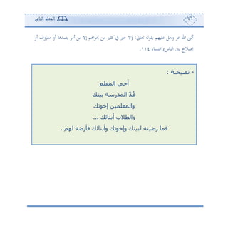 76‫المعلم‬‫الناجح‬
‫وىل‬ ‫س‬ ‫ي‬ ‫لو،م‬ ‫سجل‬ ‫ر‬ ‫ا‬ ‫ئفن‬( :‫ن‬ ‫أف‬ ‫دل‬‫ث‬‫ك‬‫يف‬ ‫مل‬ ‫ال‬‫ئس‬ ‫سف‬ ‫أ‬ ‫ئس‬ ‫صهللقة‬ ‫ئأ‬ ‫أف‬ ‫إال‬ ‫اهم‬
‫نوس‬ ‫ا‬ ‫إصالح‬.)‫نعوء‬ ‫ا‬4.
-‫نصيح‬‫ـ‬‫ة‬:
‫المعلم‬ ‫أخي‬
‫بيتك‬ ‫المدرسة‬ ّ‫د‬ُ‫ع‬
‫إخوتك‬ ‫والمعلمين‬
‫أبنائك‬ ‫والطالب‬...
‫لهم‬ ‫فأرضه‬ ‫وأبنائك‬ ‫وإخوتك‬ ‫لبيتك‬ ‫رضيته‬ ‫فما‬.
 
