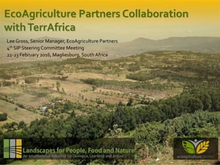 EcoAgriculture Partners Collaboration
withTerrAfrica
Lee Gross, Senior Manager, EcoAgriculture Partners
4th SIP Steering Committee Meeting
22-23 February 2016, Magliesburg, SouthAfrica
 