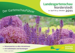 Landesgartenschau
                                               Norderstedt 2
Der GartenschauFührer




>>	Wissenswertes	zu	allen	Attraktionen
>>	mit	Geländeplan	und	Rundwegen	
	   Preis: 2,50 Euro
 