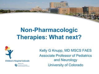 Non-Pharmacologic
Therapies: What next?
Kelly G Knupp, MD MSCS FAES
Associate Professor of Pediatrics
and Neurology
University of Colorado
 