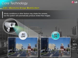 Core Technology
EIS = Electronic Image Stabilization

 Windy conditions or other factors may shake the camera,
 but the system will automatically produce shake-free images.
 