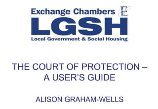 THE COURT OF PROTECTION – 
A USER’S GUIDE 
ALISON GRAHAM-WELLS 
 