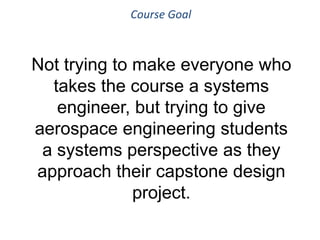 Not trying to make everyone who
takes the course a systems
engineer, but trying to give
aerospace engineering students
a systems perspective as they
approach their capstone design
project.
Course Goal
 