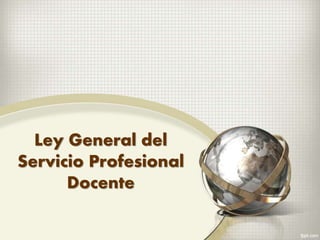 Ley General del
Servicio Profesional
Docente
 