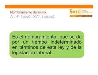 Nombramiento definitivo
Art. 4º fracción XVIII, inciso c).
Es el nombramiento que se da
por un tiempo indeterminado
en términos de esta ley y de la
legislación laboral.
 
