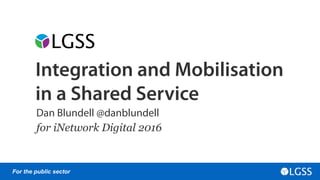 For the public sector
Integration and Mobilisation
in a Shared Service
Dan Blundell @danblundell
for iNetwork Digital 2016
 
