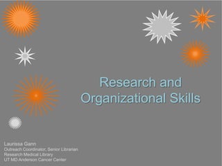 Research and
Organizational Skills
Laurissa Gann
Outreach Coordinator, Senior Librarian
Research Medical Library
UT MD Anderson Cancer Center
 