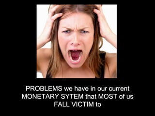 PROBLEMS we have in our current
MONETARY SYTEM that MOST of us
FALL VICTIM to
 