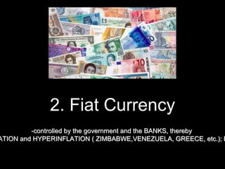 2. Fiat Currency
-controlled by the government and the BANKS, thereby
ATION and HYPERINFLATION ( ZIMBABWE,VENEZUELA, GREECE, etc.); D
 