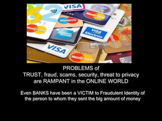 PROBLEMS of
TRUST, fraud, scams, security, threat to privacy
are RAMPANT in the ONLINE WORLD
Even BANKS have been a VICTIM to Fraudulent Identity of
the person to whom they sent the big amount of money
 
