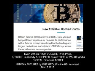 Even with its HIGH VOLATILITY in Price,
BITCOIN is already ACCEPTED as a STORE of VALUE and a
DIGITAL Financial ASSET
BITCOIN FUTURES by CME GROUP in the US, launched
Dec17.2017
 