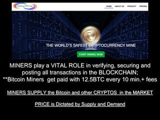 MINERS play a VITAL ROLE in verifying, securing and
posting all transactions in the BLOCKCHAIN;
**Bitcoin Miners get paid with 12.5BTC every 10 min.+ fees
MINERS SUPPLY the Bitcoin and other CRYPTOS in the MARKET
PRICE is Dictated by Supply and Demand
 