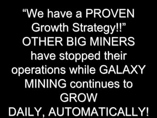 “We have a PROVEN
Growth Strategy!!”
OTHER BIG MINERS
have stopped their
operations while GALAXY
MINING continues to
GROW
DAILY, AUTOMATICALLY!
 