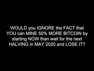 WOULD you IGNORE the FACT that
YOU can MINE 50% MORE BITCOIN by
starting NOW than wait for the next
HALVING in MAY 2020 and LOSE IT?
 