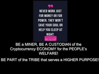 BE a MINER, BE A CUSTODIAN of the
Cryptocurrency ECONOMY for the PEOPLE’s
WELFARE!
BE PART of the TRIBE that serves a HIGHER PURPOSE!
 